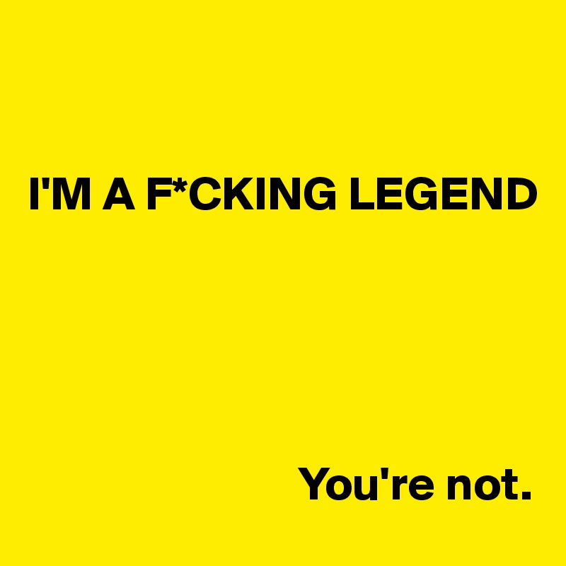 


I'M A F*CKING LEGEND





                            You're not.