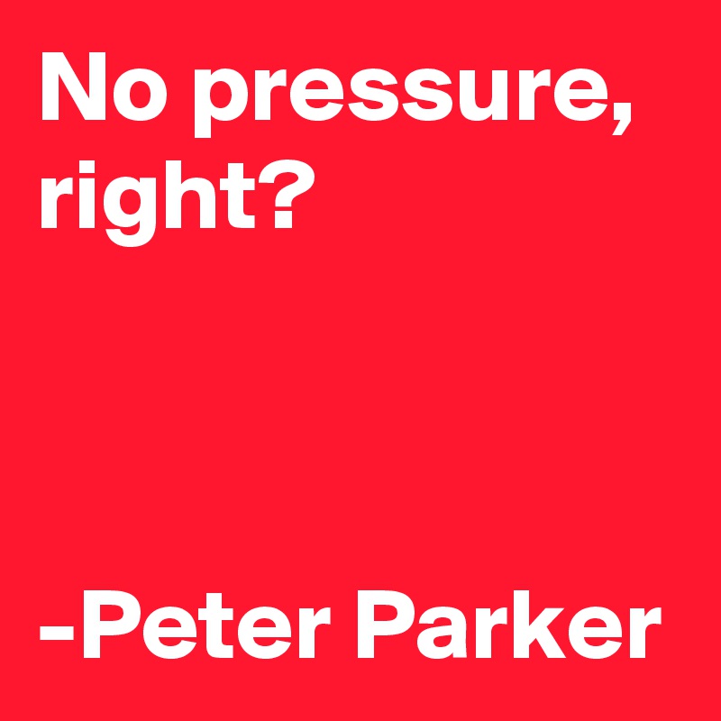 No pressure, right?



-Peter Parker