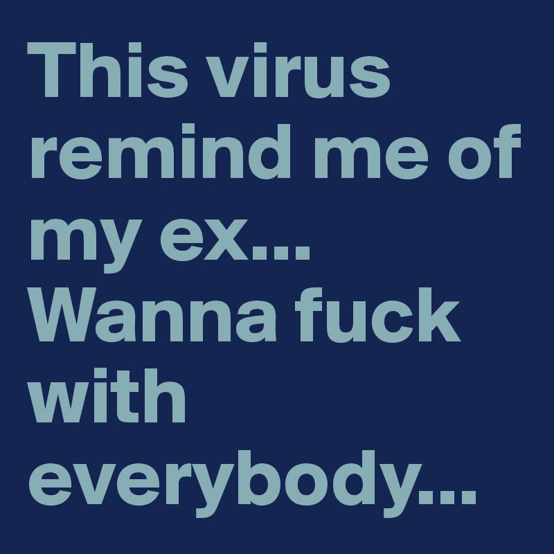 This virus remind me of my ex...
Wanna fuck with everybody...