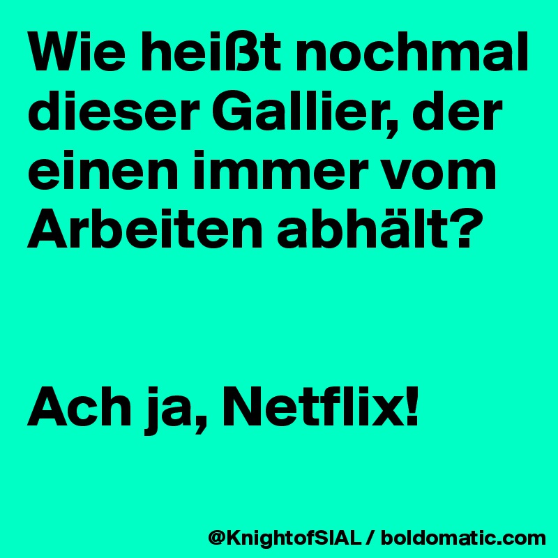 Wie heißt nochmal dieser Gallier, der einen immer vom Arbeiten abhält? 


Ach ja, Netflix!
