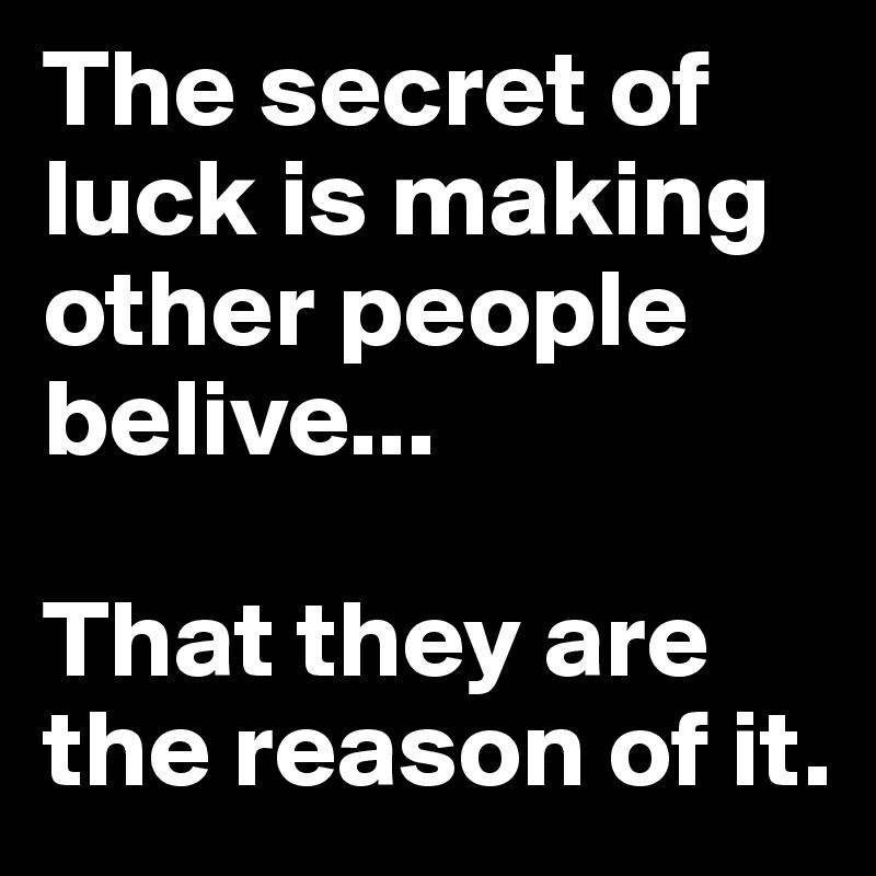 The secret of luck is making other people belive...

That they are the reason of it. 