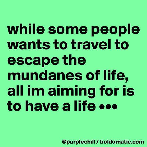 
while some people wants to travel to escape the mundanes of life, all im aiming for is to have a life •••
