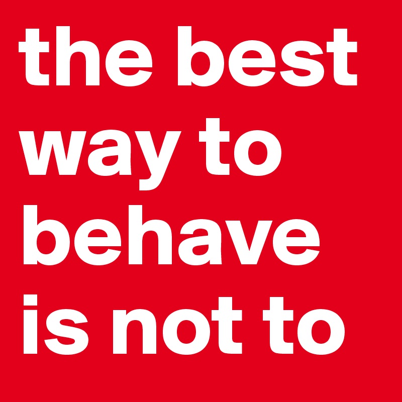 the best way to behave is not to 