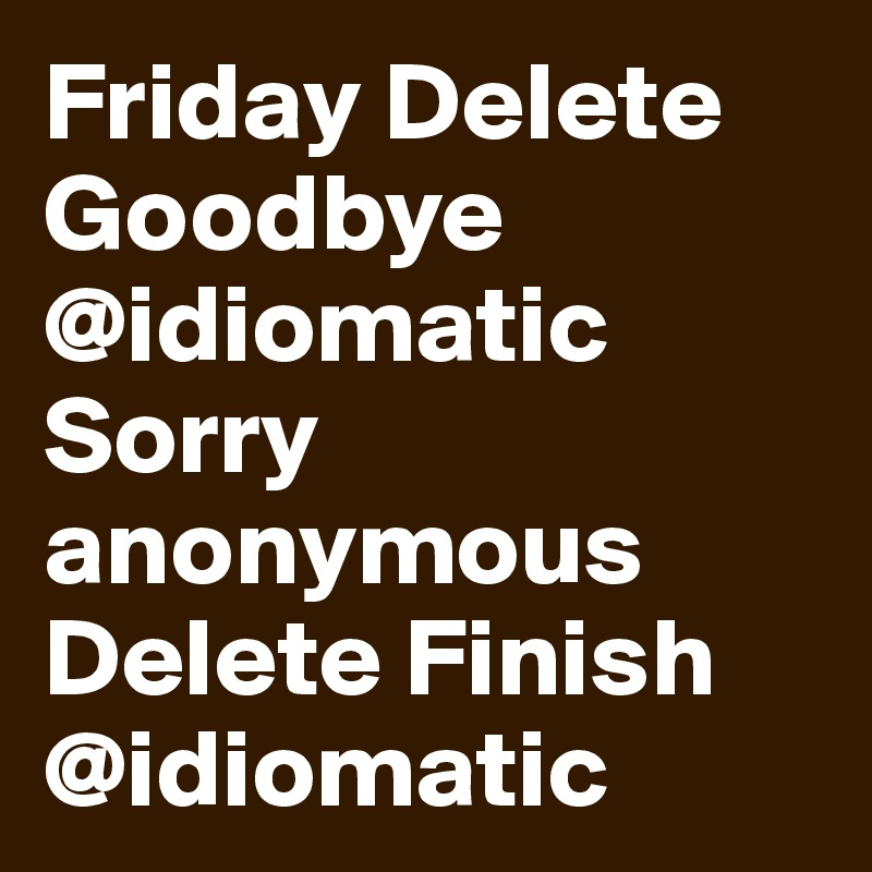 Friday Delete Goodbye @idiomatic Sorry anonymous Delete Finish @idiomatic