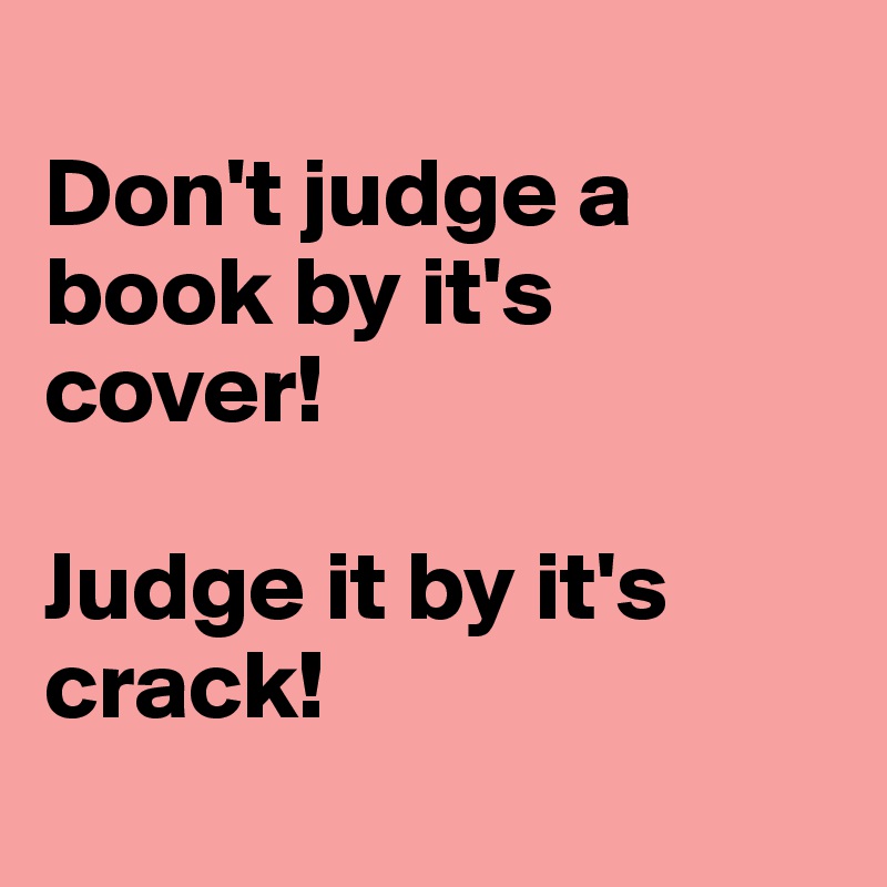 
Don't judge a book by it's cover!

Judge it by it's crack! 
