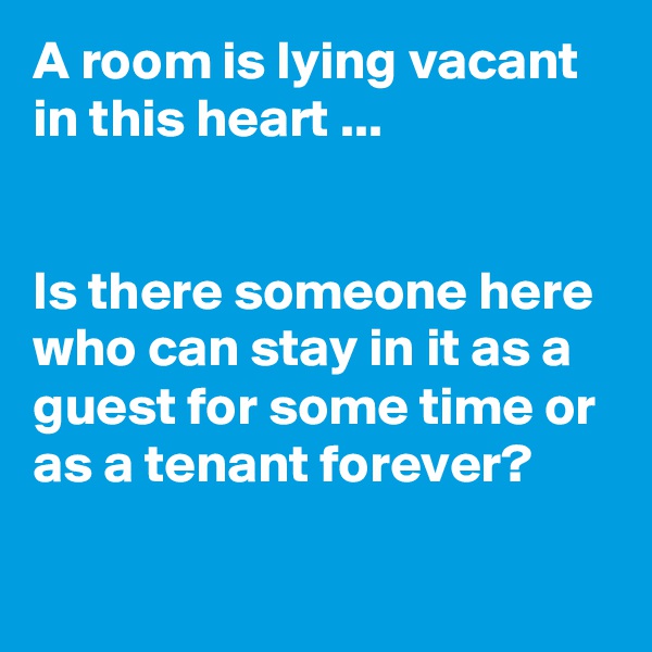 A room is lying vacant in this heart ...


Is there someone here who can stay in it as a guest for some time or as a tenant forever?

