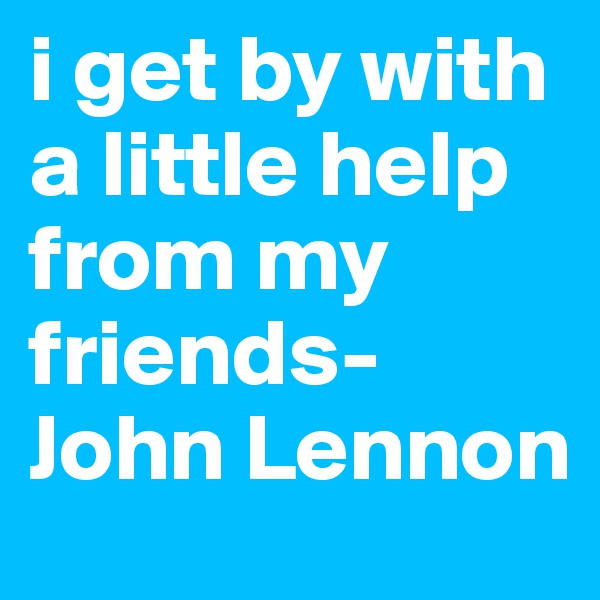 i get by with a little help from my friends- John Lennon