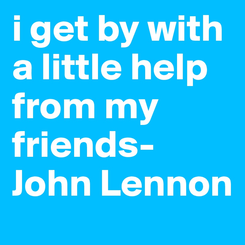 i get by with a little help from my friends- John Lennon