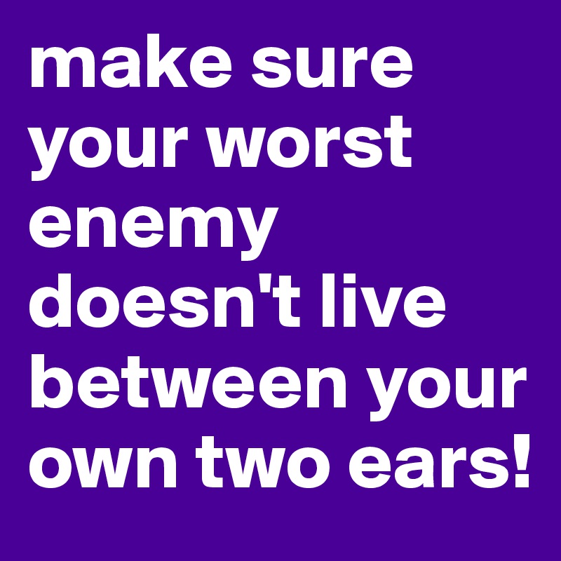 make sure your worst enemy doesn't live between your own two ears!