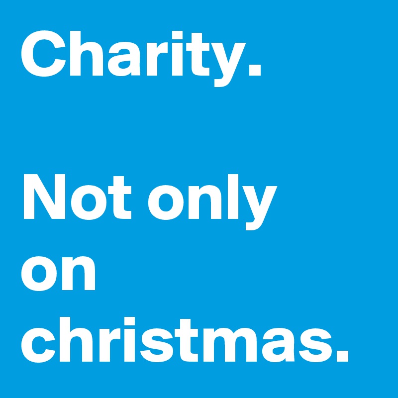 Charity.

Not only on christmas.