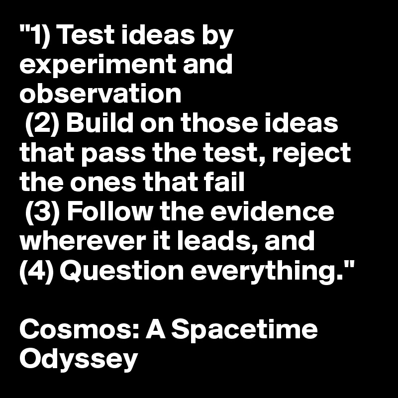"1) Test ideas by experiment and observation
 (2) Build on those ideas that pass the test, reject the ones that fail
 (3) Follow the evidence wherever it leads, and 
(4) Question everything."

Cosmos: A Spacetime Odyssey
