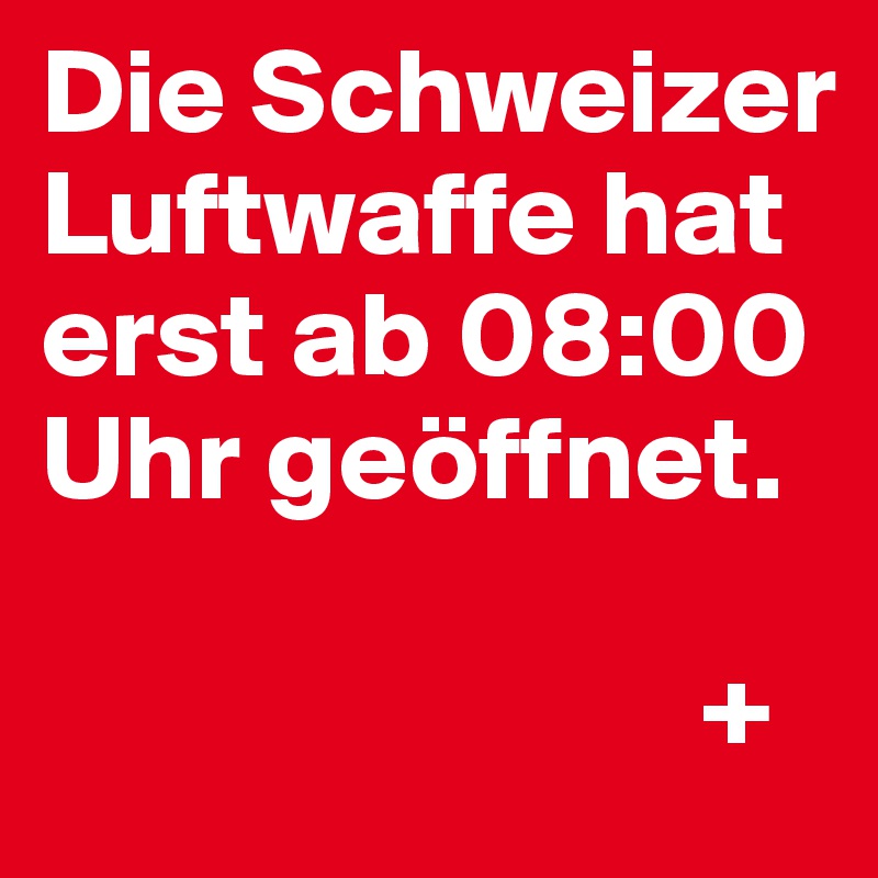 Die Schweizer Luftwaffe hat erst ab 08:00 Uhr geöffnet. 
                                       
                           +