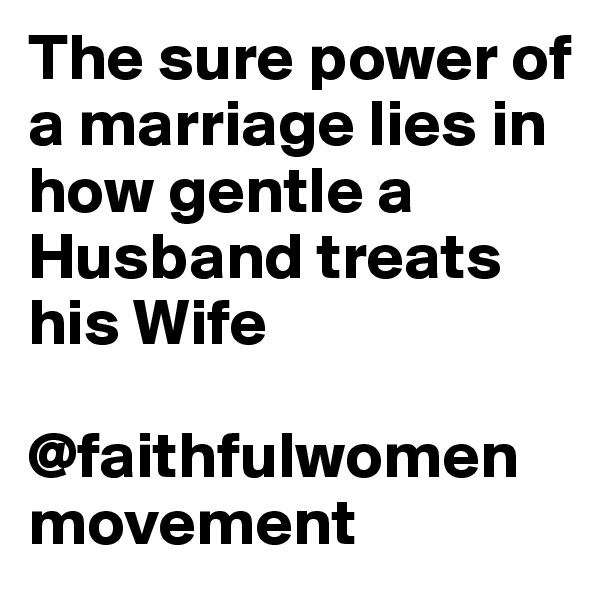 The sure power of a marriage lies in how gentle a
Husband treats his Wife

@faithfulwomenmovement