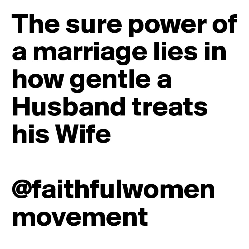 The sure power of a marriage lies in how gentle a
Husband treats his Wife

@faithfulwomenmovement