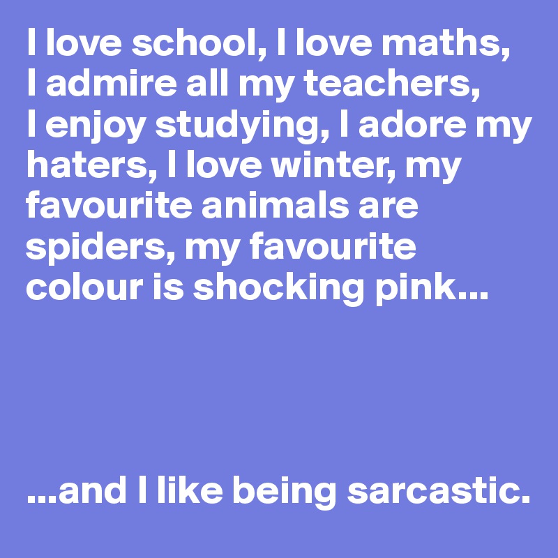 I love school, I love maths,
I admire all my teachers, 
I enjoy studying, I adore my haters, I love winter, my favourite animals are spiders, my favourite colour is shocking pink...




...and I like being sarcastic.