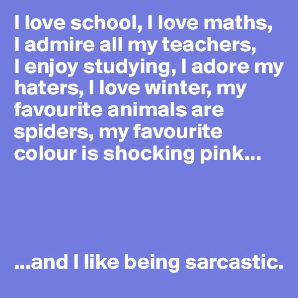 I love school, I love maths,
I admire all my teachers, 
I enjoy studying, I adore my haters, I love winter, my favourite animals are spiders, my favourite colour is shocking pink...




...and I like being sarcastic.