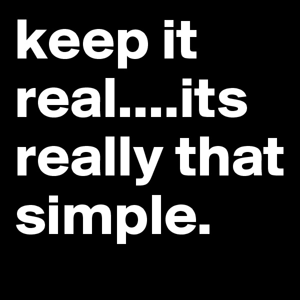 keep it real....its really that simple.