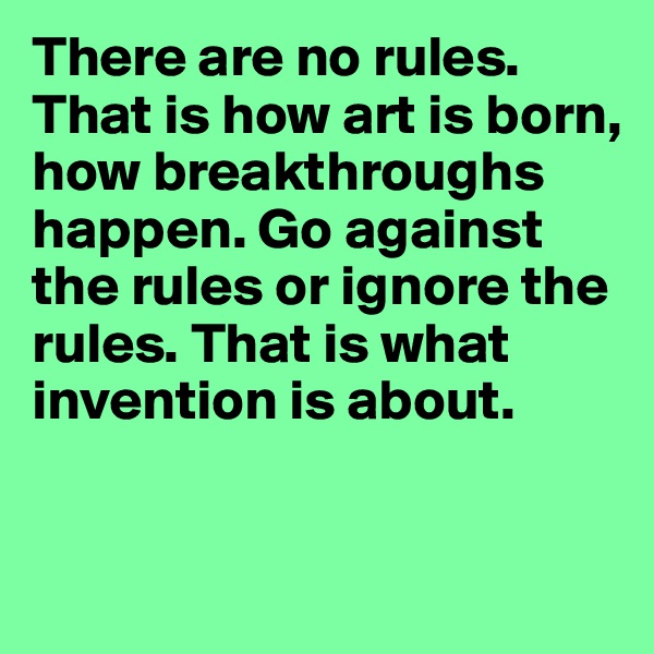 There are no rules. That is how art is born, how breakthroughs happen. Go against the rules or ignore the rules. That is what invention is about.


