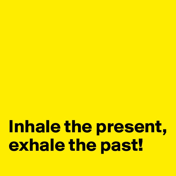 





Inhale the present, exhale the past!