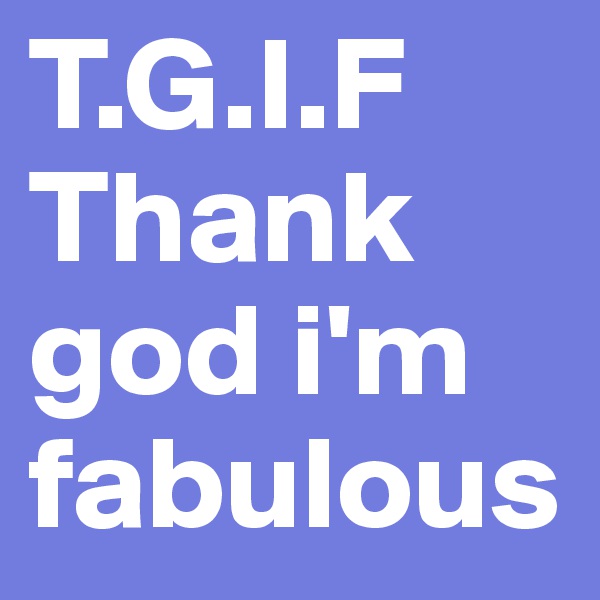T.G.I.F Thank god i'm fabulous
