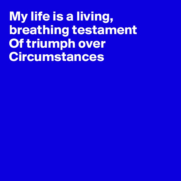 My life is a living, breathing testament
Of triumph over
Circumstances







