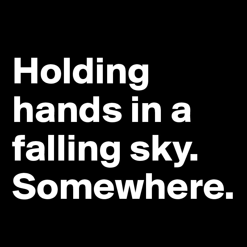 
Holding hands in a falling sky. Somewhere.