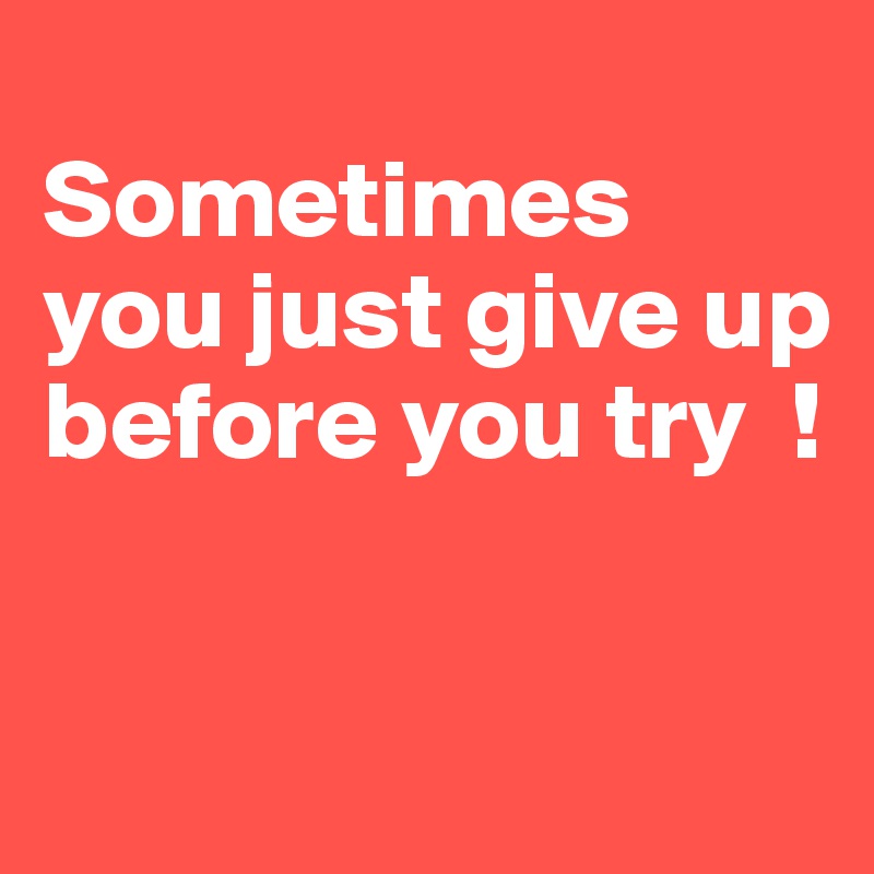 
Sometimes you just give up before you try  !

