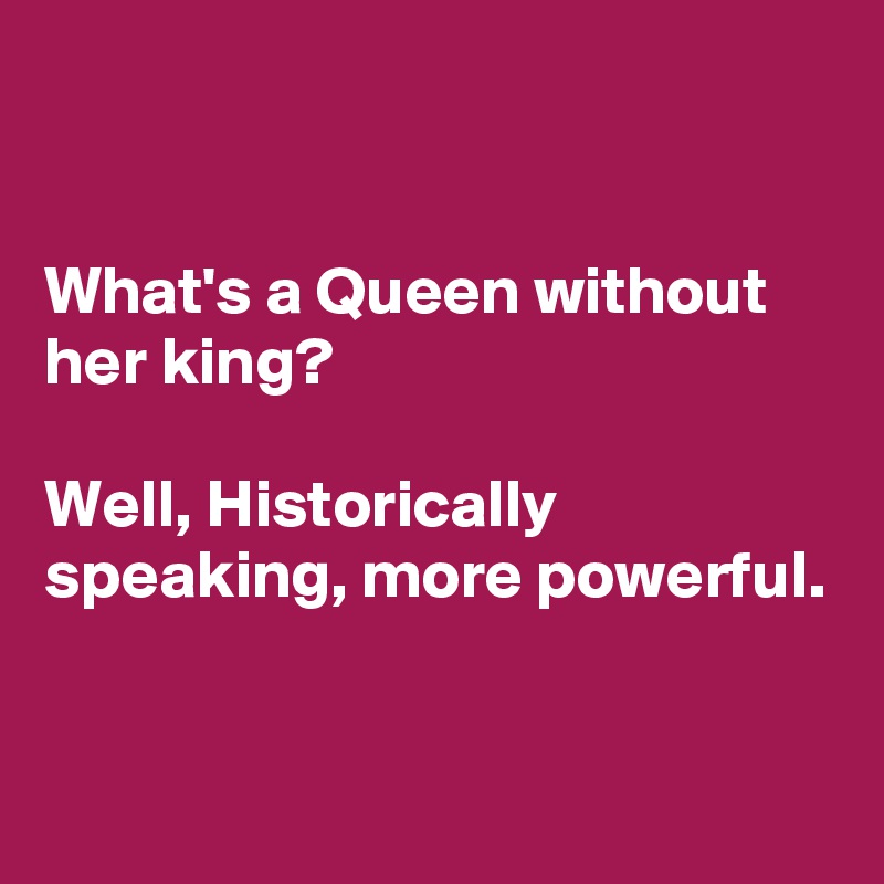 


What's a Queen without her king? 

Well, Historically speaking, more powerful.


