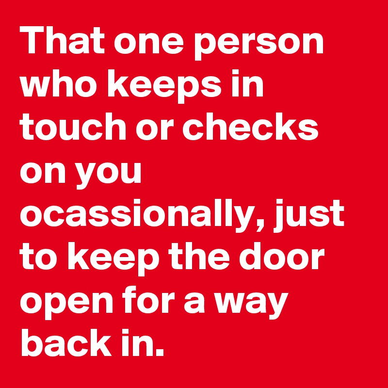 That one person who keeps in touch or checks on you ocassionally, just to keep the door open for a way back in. 