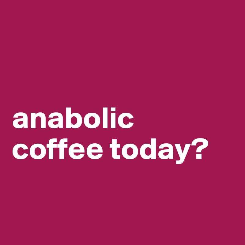 


anabolic 
coffee today?

