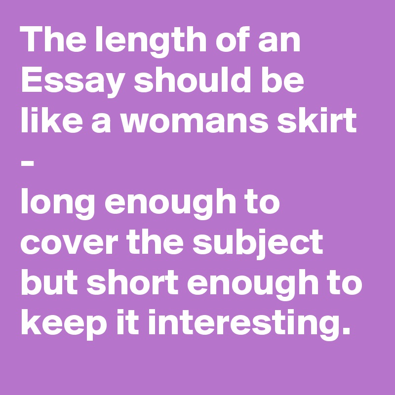 The length of an Essay should be like a womans skirt -
long enough to cover the subject but short enough to keep it interesting.