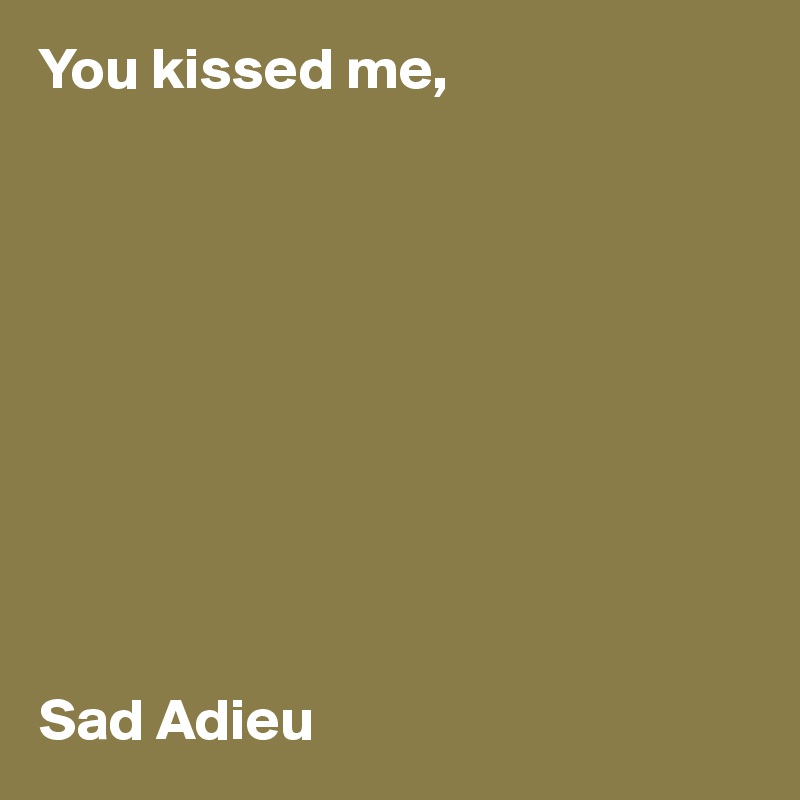 You kissed me, 










Sad Adieu