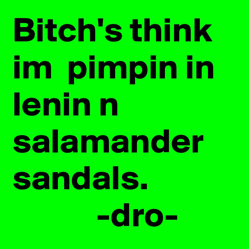 Bitch's think im  pimpin in lenin n salamander sandals.
            -dro- 