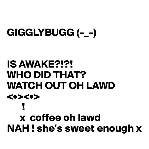 

GIGGLYBUGG (-_-)


IS AWAKE?!?! 
WHO DID THAT?
WATCH OUT OH LAWD <•><•>
       !
      x  coffee oh lawd 
NAH ! she's sweet enough x