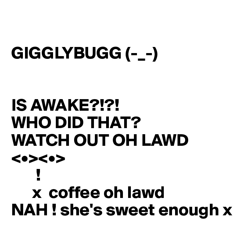 

GIGGLYBUGG (-_-)


IS AWAKE?!?! 
WHO DID THAT?
WATCH OUT OH LAWD <•><•>
       !
      x  coffee oh lawd 
NAH ! she's sweet enough x