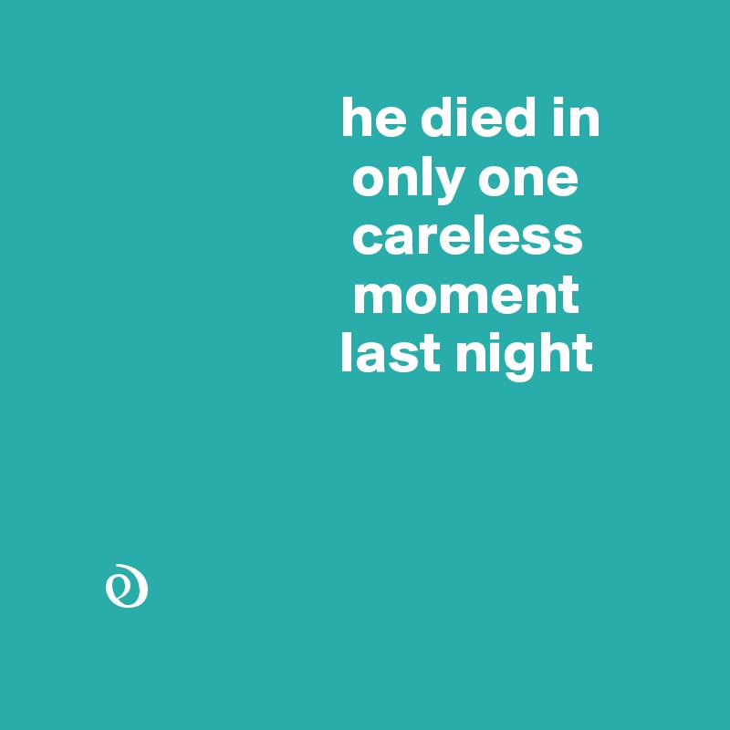        
                          he died in
                           only one 
                           careless
                           moment
                          last night



      ?
