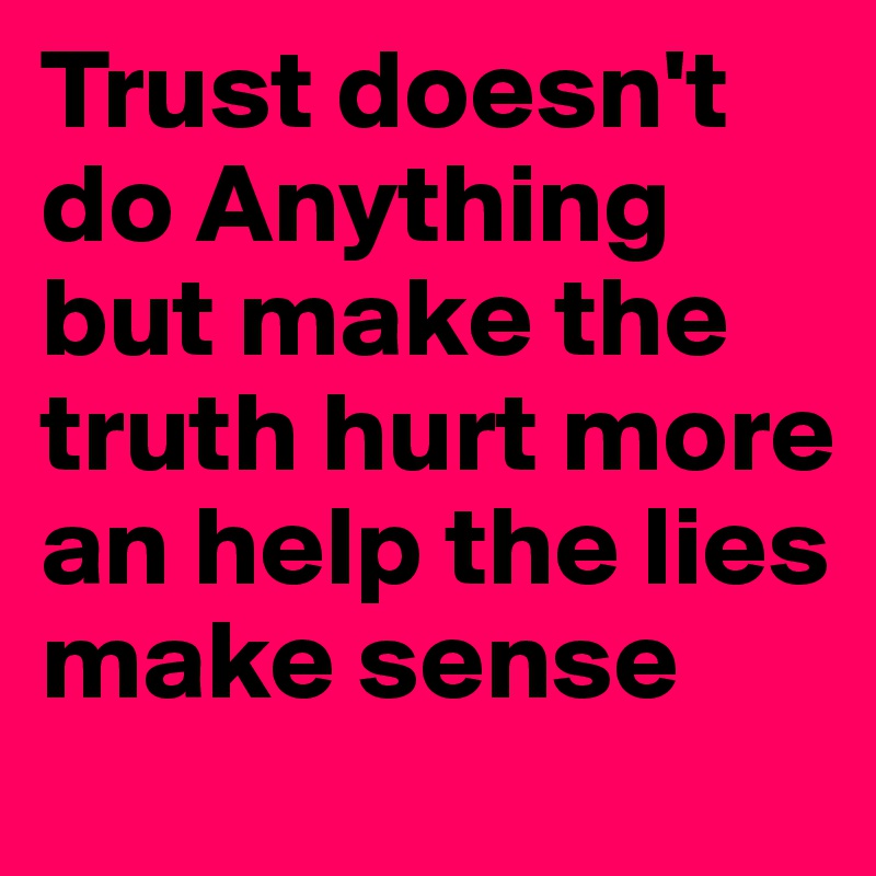 Trust doesn't do Anything but make the truth hurt more an help the lies make sense