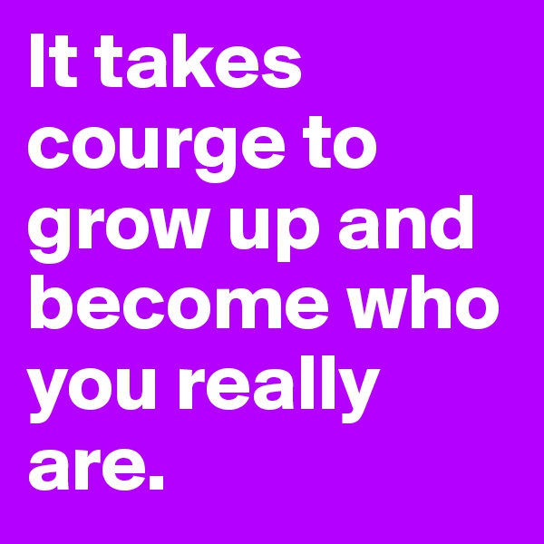 It takes courge to grow up and become who you really are. 