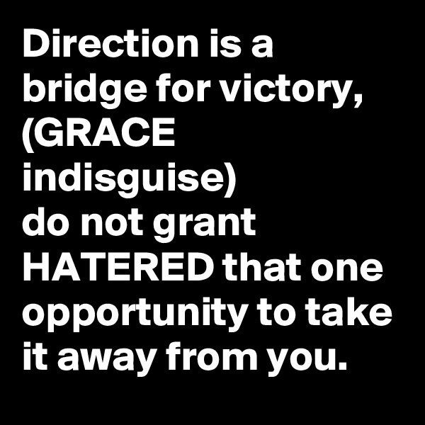 Direction is a bridge for victory, (GRACE indisguise) 
do not grant HATERED that one opportunity to take it away from you.