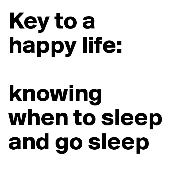 Key to a 
happy life: 

knowing 
when to sleep
and go sleep