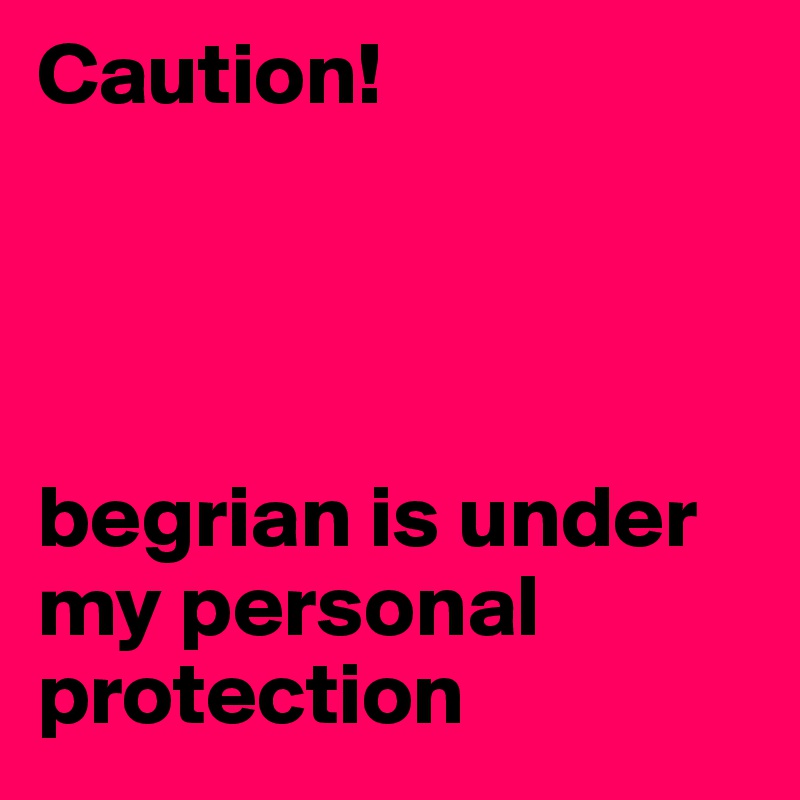 Caution! 




begrian is under my personal protection