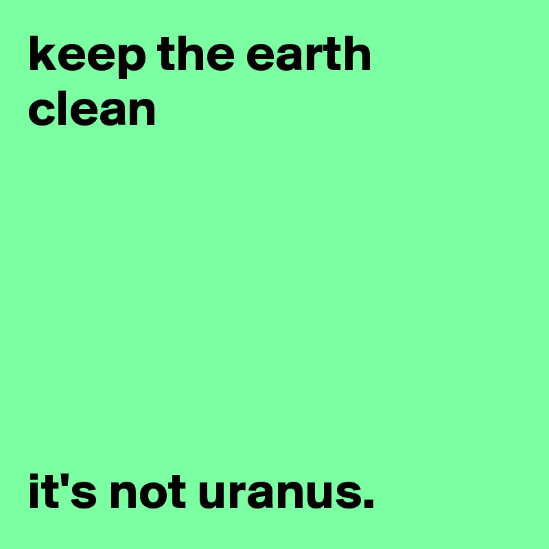keep the earth clean






it's not uranus.