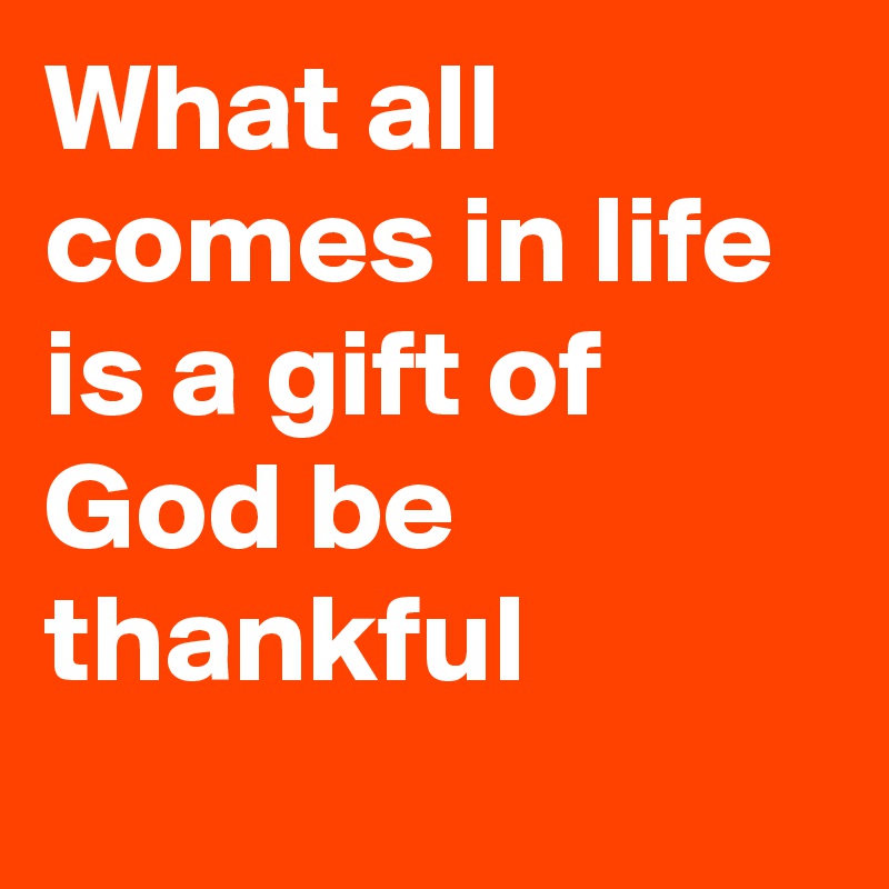 What all comes in life is a gift of God be thankful 
