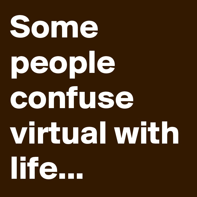 Some people confuse virtual with life...