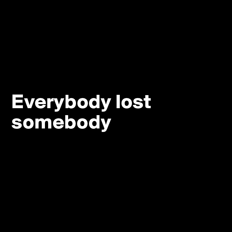 



Everybody lost somebody




