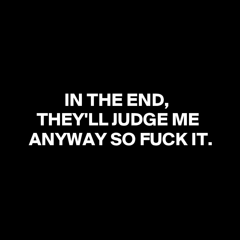 



IN THE END, 
THEY'LL JUDGE ME ANYWAY SO FUCK IT.



