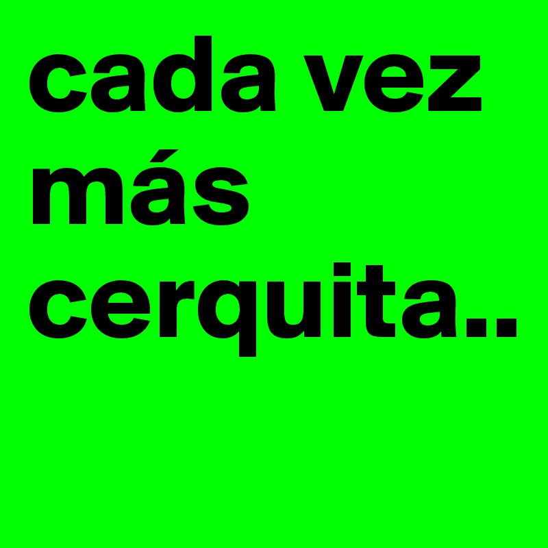 cada vez más cerquita..
