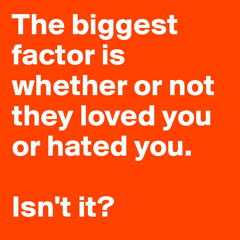 The biggest factor is whether or not they loved you or hated you.

Isn't it?
