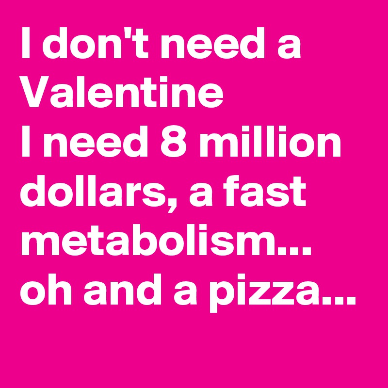 I don't need a Valentine
I need 8 million dollars, a fast metabolism...
oh and a pizza... 