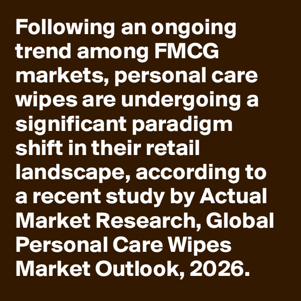 Following an ongoing trend among FMCG markets, personal care wipes are undergoing a significant paradigm shift in their retail landscape, according to a recent study by Actual Market Research, Global Personal Care Wipes Market Outlook, 2026. 